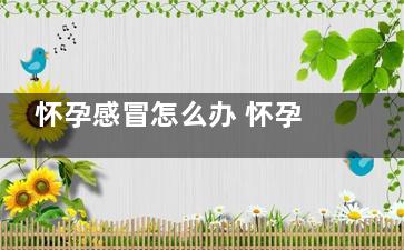 怀孕感冒怎么办 怀孕感冒小窍门(怀孕感冒咳嗽了有什么好办法解决)